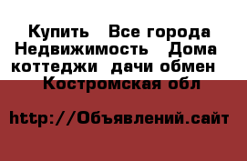 Купить - Все города Недвижимость » Дома, коттеджи, дачи обмен   . Костромская обл.